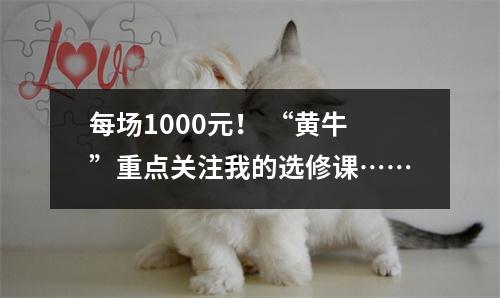 每场1000元! “黄牛”重点关注我的选修课……
