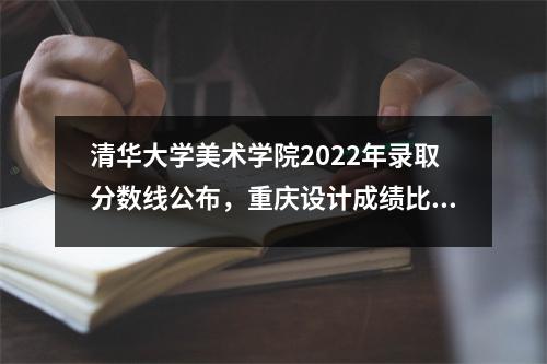 清华大学美术学院2022年录取分数线公布,重庆设计成绩比全国高出6.51分。