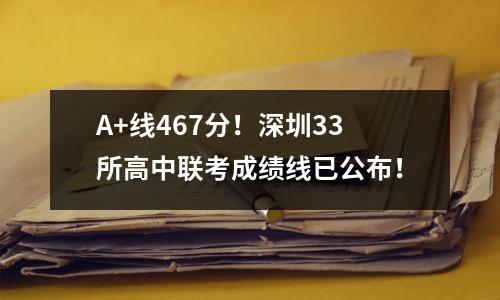 A+线467分!深圳33所高中联考成绩线已公布!