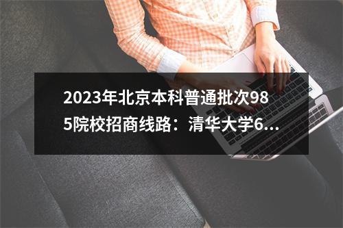 2023年北京本科普通批次985院校招商线路:清华大学685分、北京大学683分、武汉大学653分