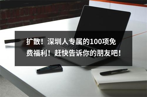 扩散!深圳人专属的100项免费福利!赶快告诉你的朋友吧!