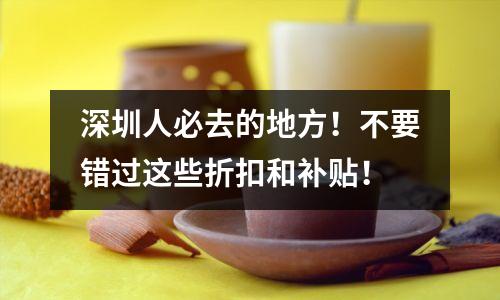 深圳人必去的地方!不要错过这些折扣和补贴!