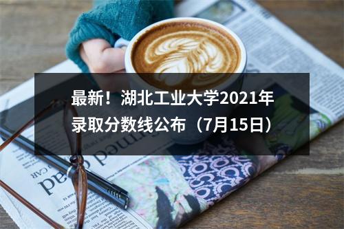 最新!湖北工业大学2021年录取分数线公布(7月15日)
