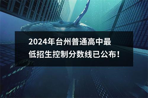 2024年台州普通高中最低招生控制分数线已公布!