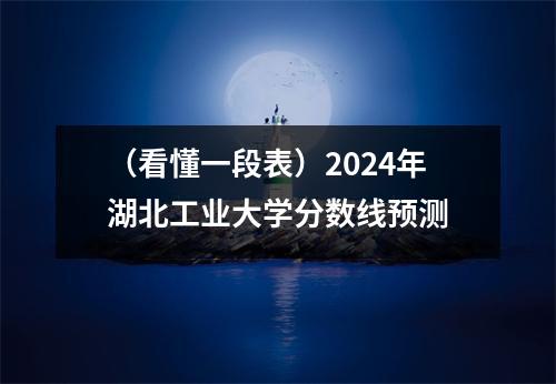 (看懂一段表)2024年湖北工业大学分数线预测