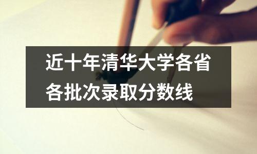 近十年清华大学各省各批次录取分数线