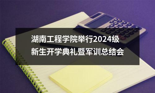 湖南工程学院举行2024级新生开学典礼暨军训总结会