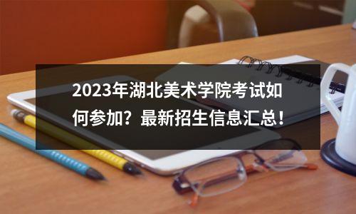 2023年湖北美术学院考试如何参加?最新招生信息汇总!