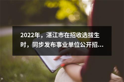 2022年,湛江市在招收选拔生时,同步发布事业单位公开招聘公告56人。