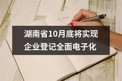 湖南省10月底将实现企业登记全面电子化