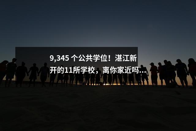 9,345 个公共学位!湛江新开的11所学校,离你家近吗?
