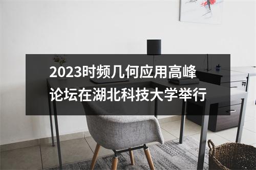 2023时频几何应用高峰论坛在湖北科技大学举行
