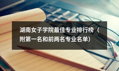 湖南女子学院最佳专业排行榜(附第一名和前两名专业名单)