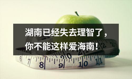 湖南已经失去理智了,你不能这样爱海南!