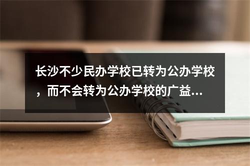 长沙不少民办学校已转为公办学校,而不会转为公办学校的广益中学、湘益立信等都将更名。