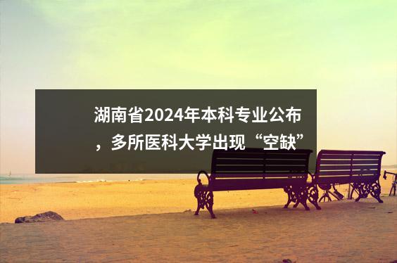 湖南省2024年本科专业公布,多所医科大学出现“空缺”