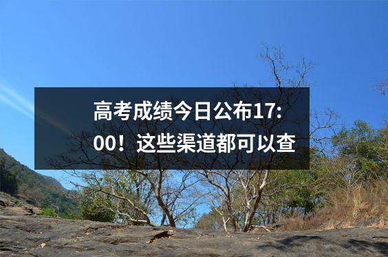 高考成绩今日公布17:00!这些渠道都可以查