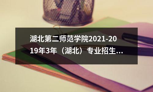 湖北第二师范学院2021-2019年3年(湖北)专业招生排名,敬请收藏