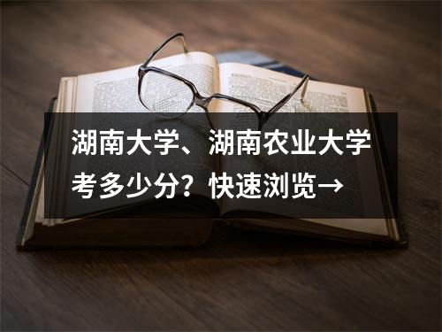 湖南大学、湖南农业大学考多少分?快速浏览→