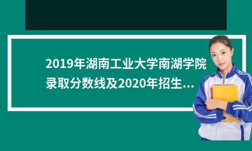 2019年湖南工业大学南湖学院录取分数线及2020年招生计划