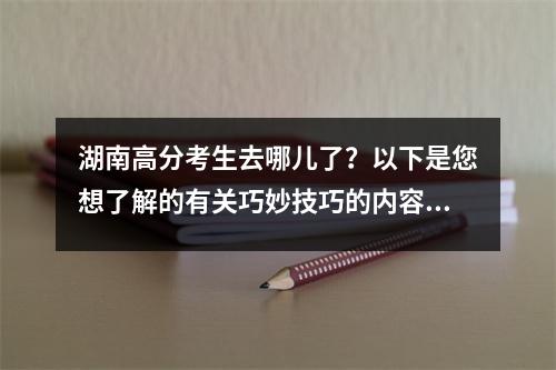 湖南高分考生去哪儿了?以下是您想了解的有关巧妙技巧的内容.