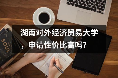 湖南对外经济贸易大学,申请性价比高吗?