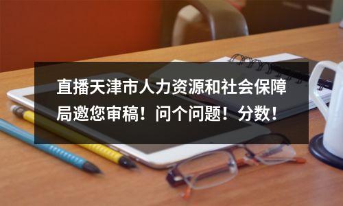 直播天津市人力资源和社会保障局邀您审稿!问个问题!分数!