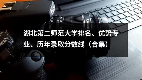 湖北第二师范大学排名、优势专业、历年录取分数线(合集)
