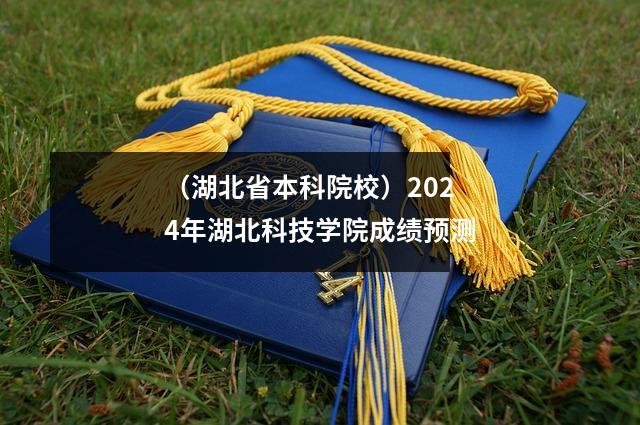(湖北省本科院校)2024年湖北科技学院成绩预测