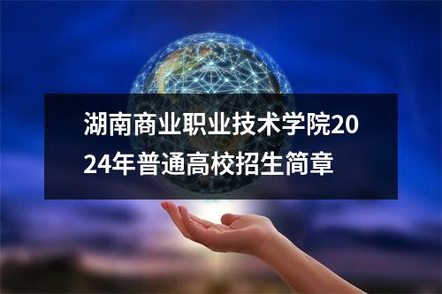 湖南商业职业技术学院2024年普通高校招生简章