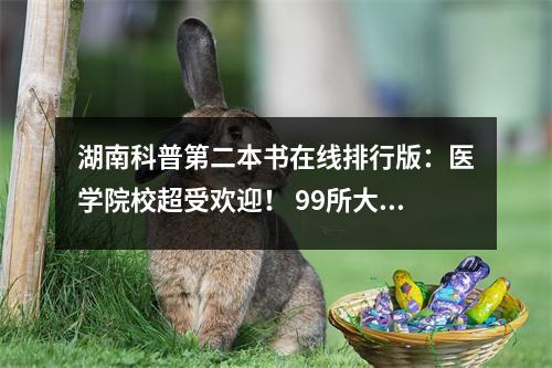 湖南科普第二本书在线排行版:医学院校超受欢迎! 99所大学超越一线大学