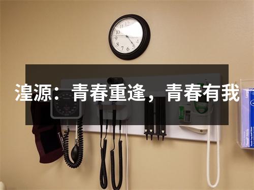 湟源:青春重逢,青春有我