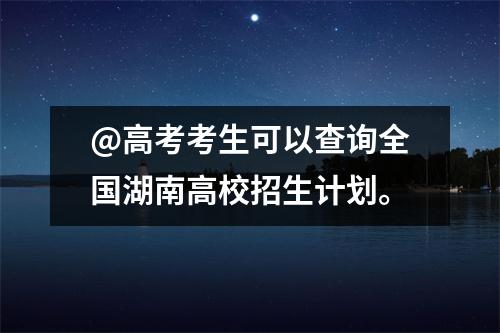 @高考考生可以查询全国湖南高校招生计划。
