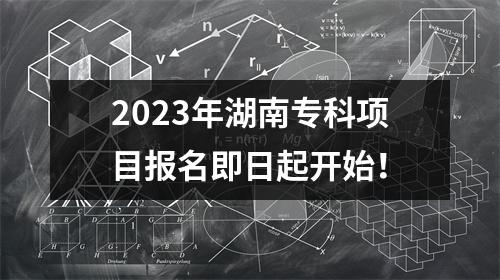 2023年湖南专科项目报名即日起开始!