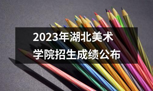 2023年湖北美术学院招生成绩公布