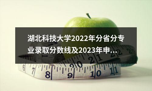湖北科技大学2022年分省分专业录取分数线及2023年申请建议