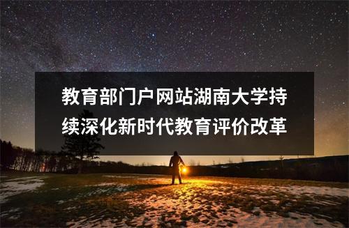 教育部门户网站湖南大学持续深化新时代教育评价改革
