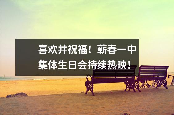 喜欢并祝福!蕲春一中集体生日会持续热映!