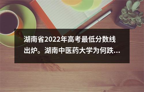 湖南省2022年高考最低分数线出炉。湖南中医药大学为何跌出前十?