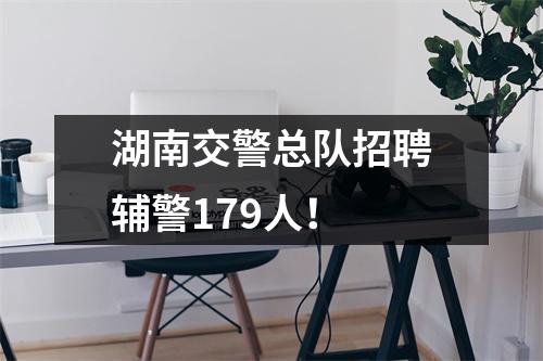 湖南交警总队招聘辅警179人!