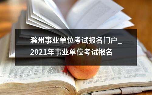 滁州事业单位考试报名门户_2021年事业单位考试报名