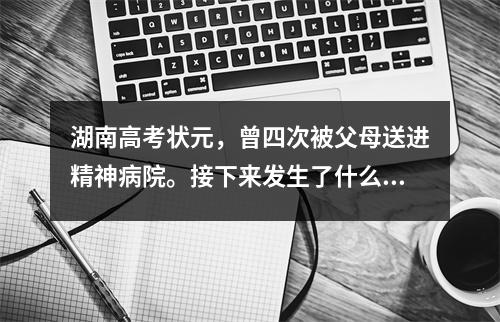 湖南高考状元,曾四次被父母送进精神病院。接下来发生了什么?