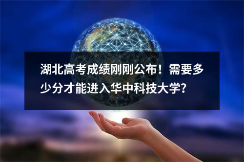 湖北高考成绩刚刚公布!需要多少分才能进入华中科技大学?