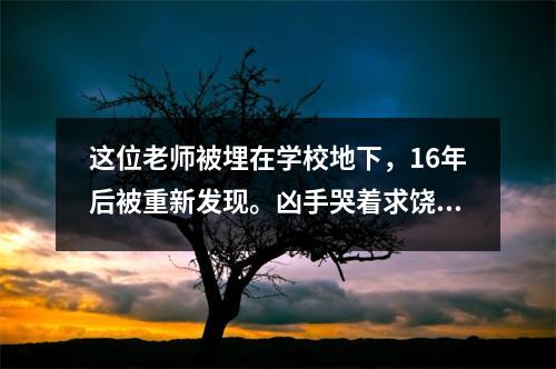 这位老师被埋在学校地下,16年后被重新发现。凶手哭着求饶,但仍被判处死刑。