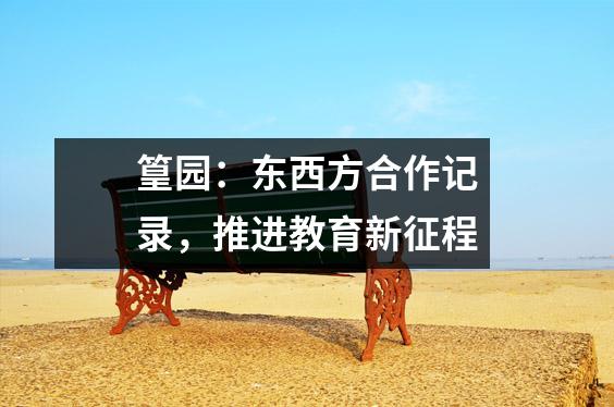 篁园:东西方合作记录,推进教育新征程