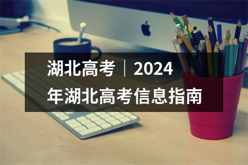 湖北高考|2024年湖北高考信息指南