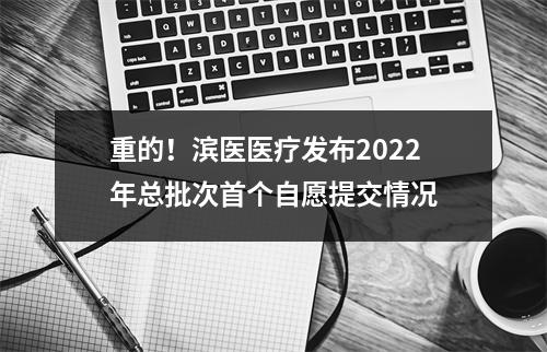 重的!滨医医疗发布2022年总批次首个自愿提交情况