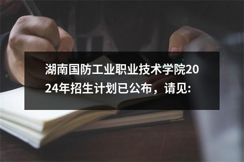 湖南国防工业职业技术学院2024年招生计划已公布,请见: