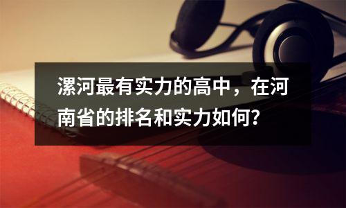 漯河最有实力的高中,在河南省的排名和实力如何?