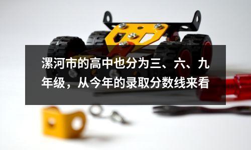 漯河市的高中也分为三、六、九年级,从今年的录取分数线来看